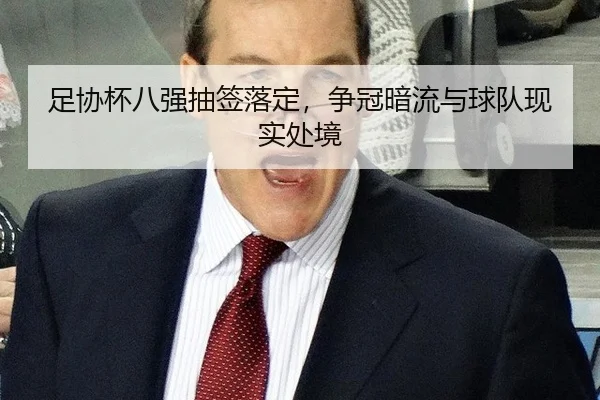 足协杯八强抽签落定，争冠暗流与球队现实处境